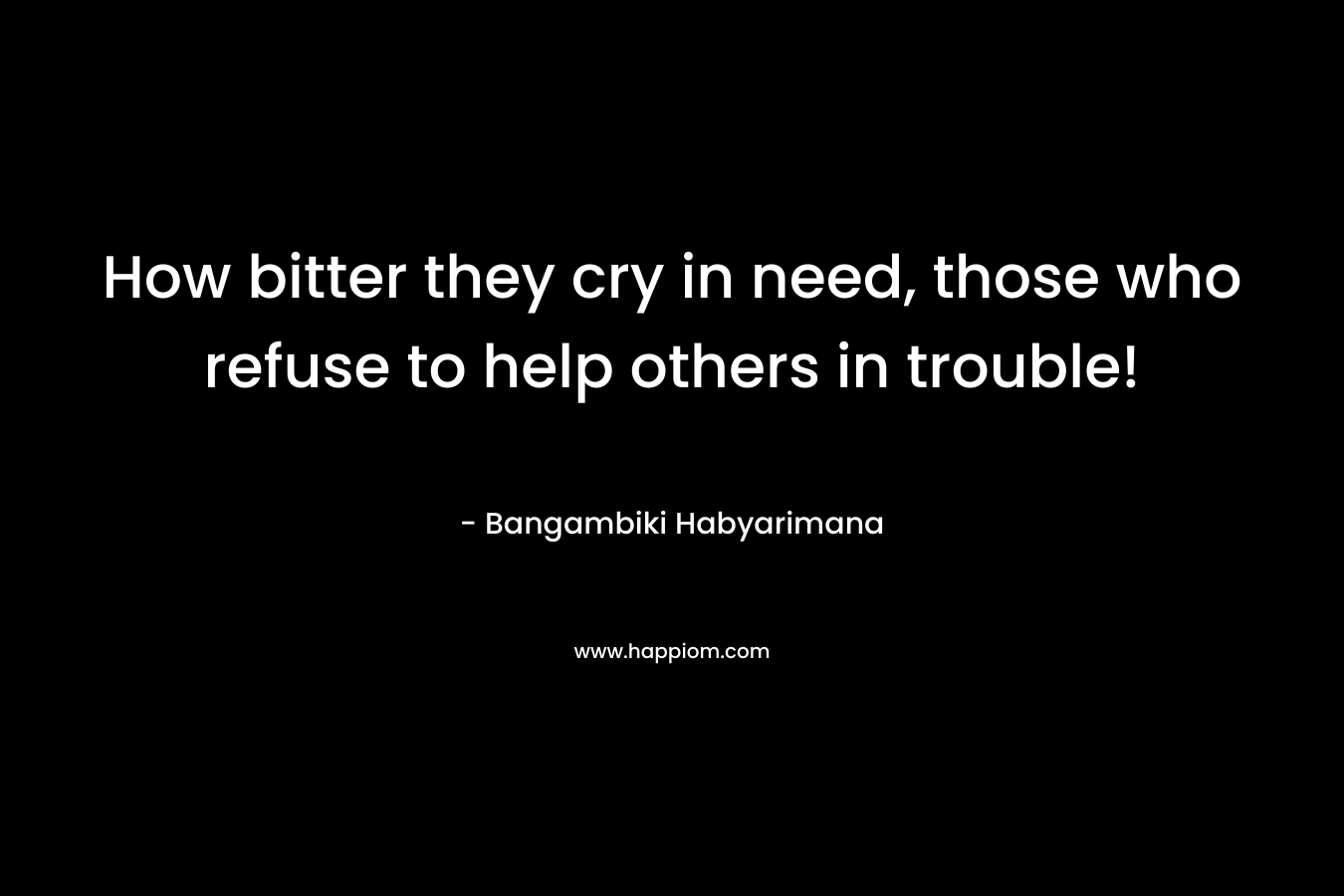 How bitter they cry in need, those who refuse to help others in trouble!