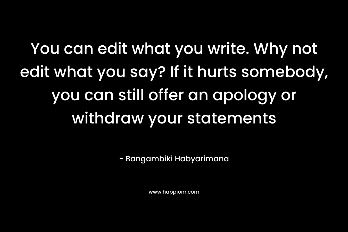 You can edit what you write. Why not edit what you say? If it hurts somebody, you can still offer an apology or withdraw your statements – Bangambiki Habyarimana