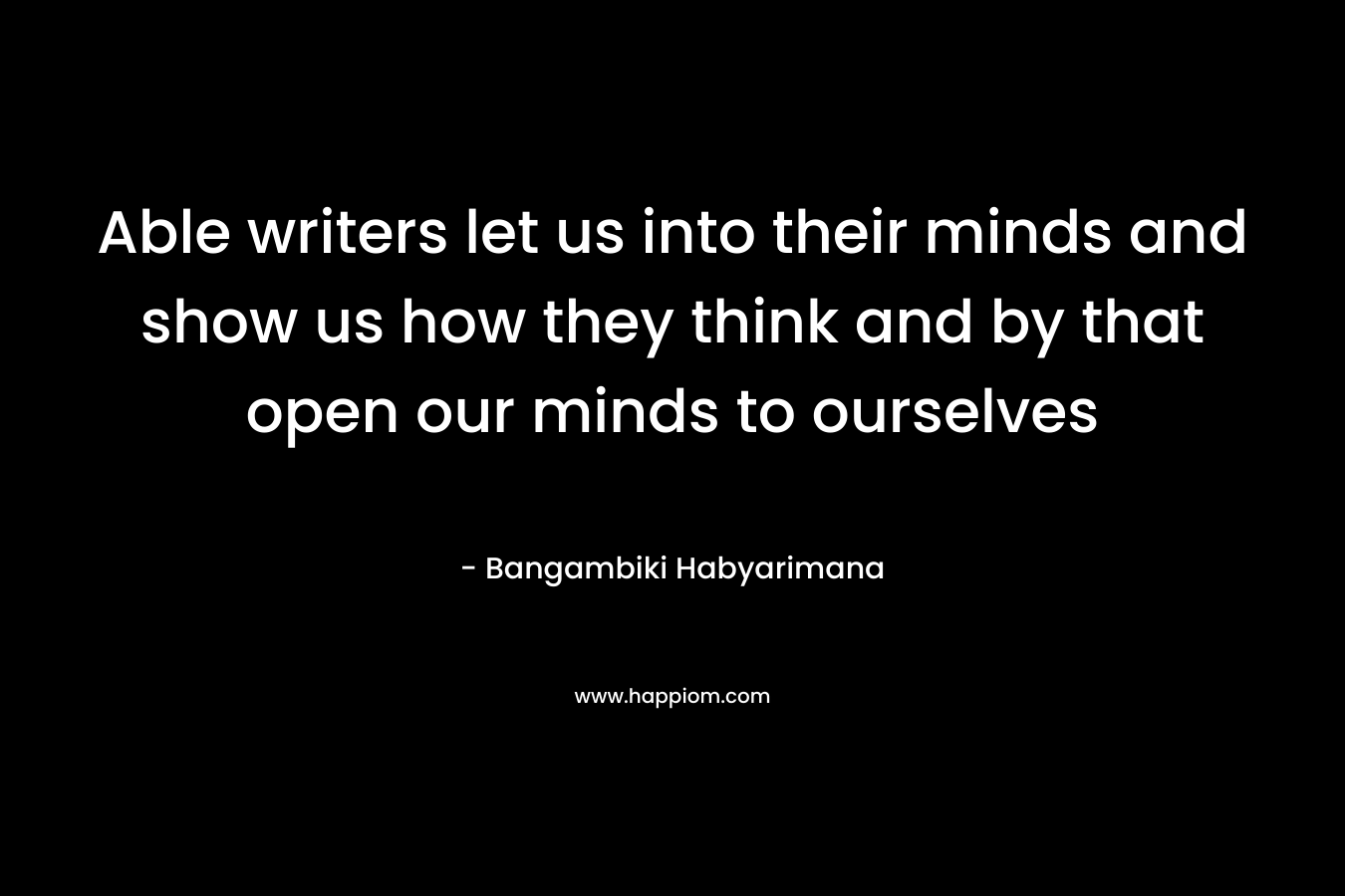 Able writers let us into their minds and show us how they think and by that open our minds to ourselves