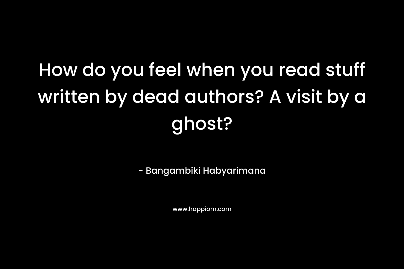 How do you feel when you read stuff written by dead authors? A visit by a ghost?