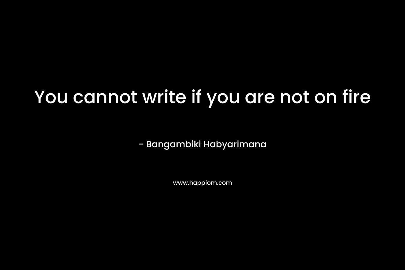 You cannot write if you are not on fire