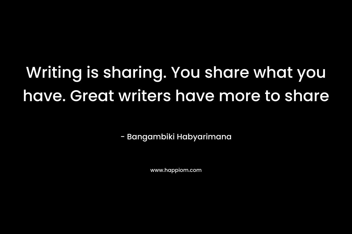 Writing is sharing. You share what you have. Great writers have more to share