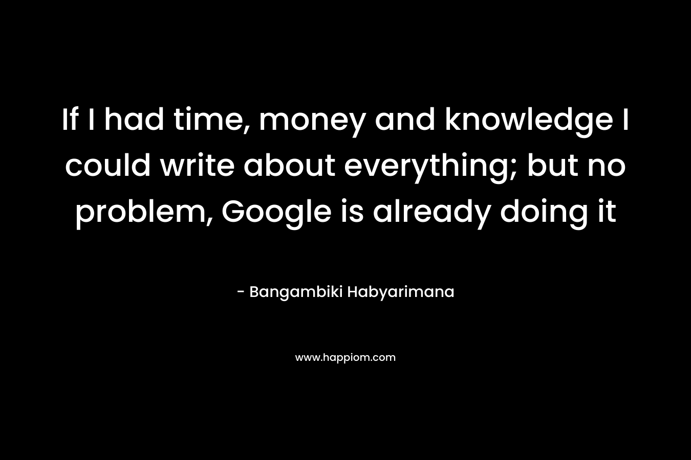 If I had time, money and knowledge I could write about everything; but no problem, Google is already doing it