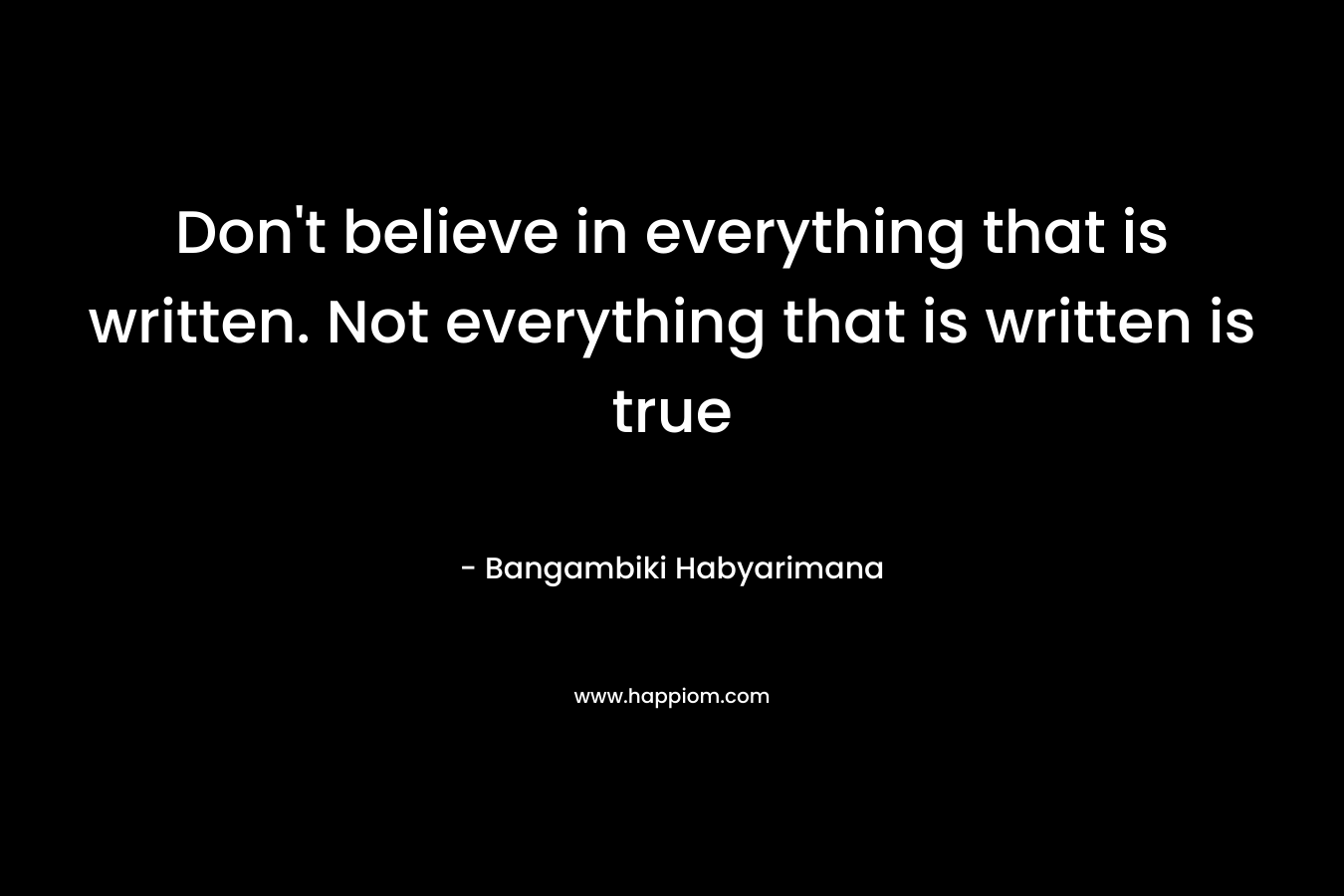 Don't believe in everything that is written. Not everything that is written is true