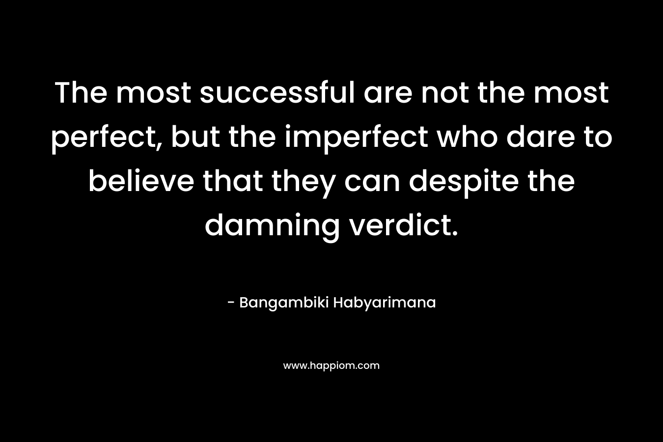 The most successful are not the most perfect, but the imperfect who dare to believe that they can despite the damning verdict. – Bangambiki Habyarimana
