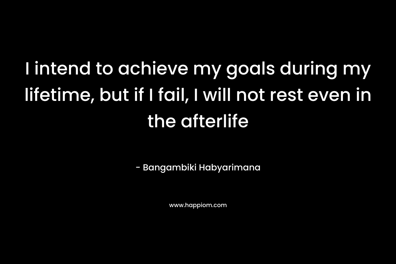 I intend to achieve my goals during my lifetime, but if I fail, I will not rest even in the afterlife