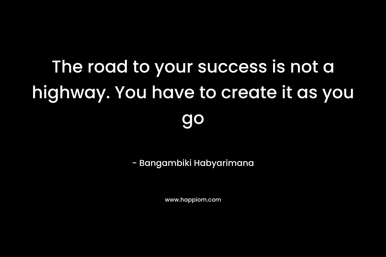 The road to your success is not a highway. You have to create it as you go – Bangambiki Habyarimana