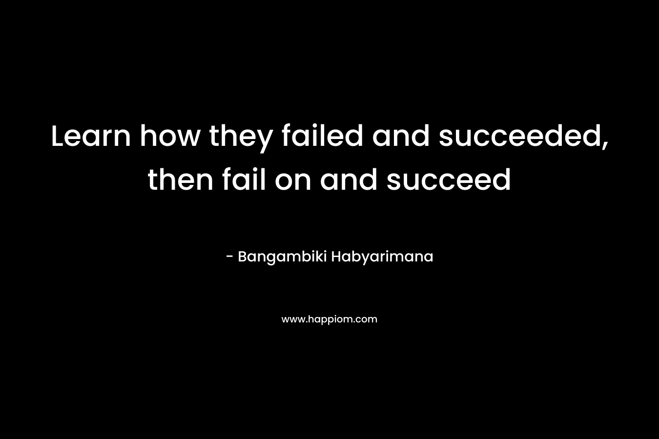 Learn how they failed and succeeded, then fail on and succeed