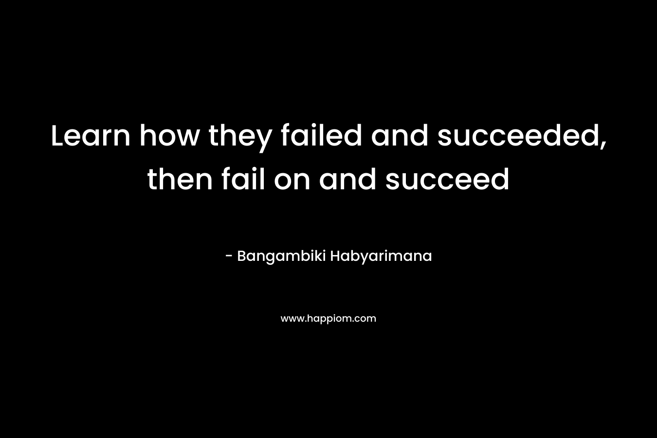 Learn how they failed and succeeded, then fail on and succeed – Bangambiki Habyarimana
