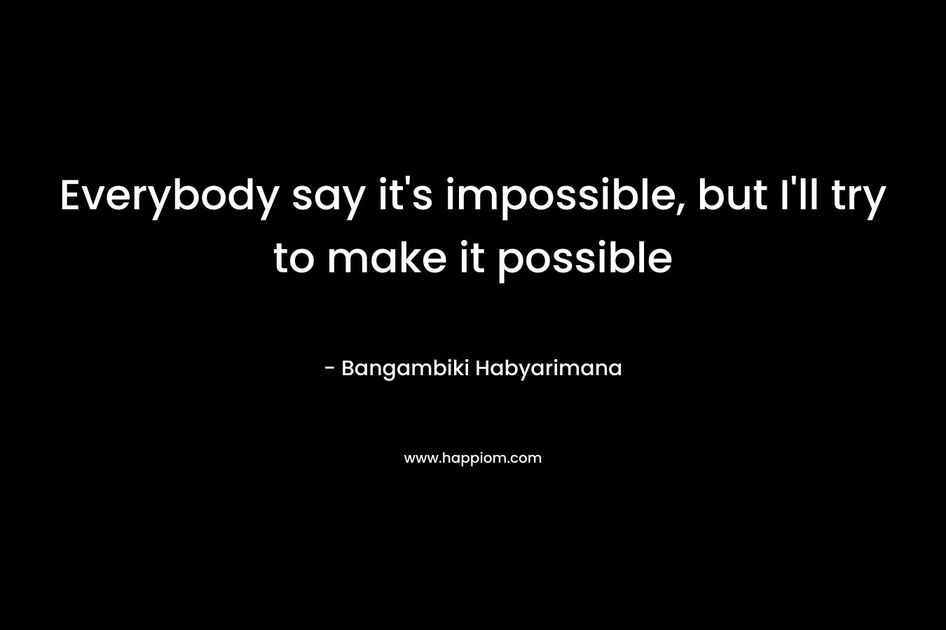 Everybody say it's impossible, but I'll try to make it possible