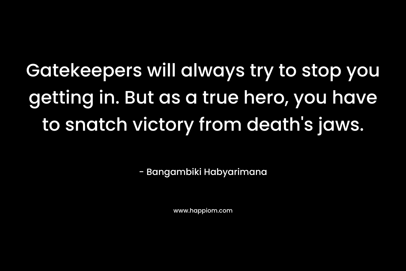Gatekeepers will always try to stop you getting in. But as a true hero, you have to snatch victory from death’s jaws. – Bangambiki Habyarimana