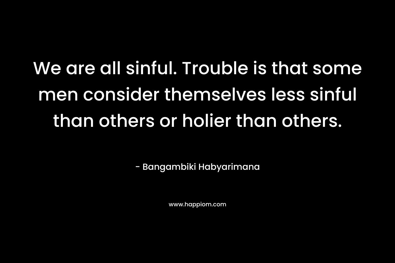 We are all sinful. Trouble is that some men consider themselves less sinful than others or holier than others. – Bangambiki Habyarimana