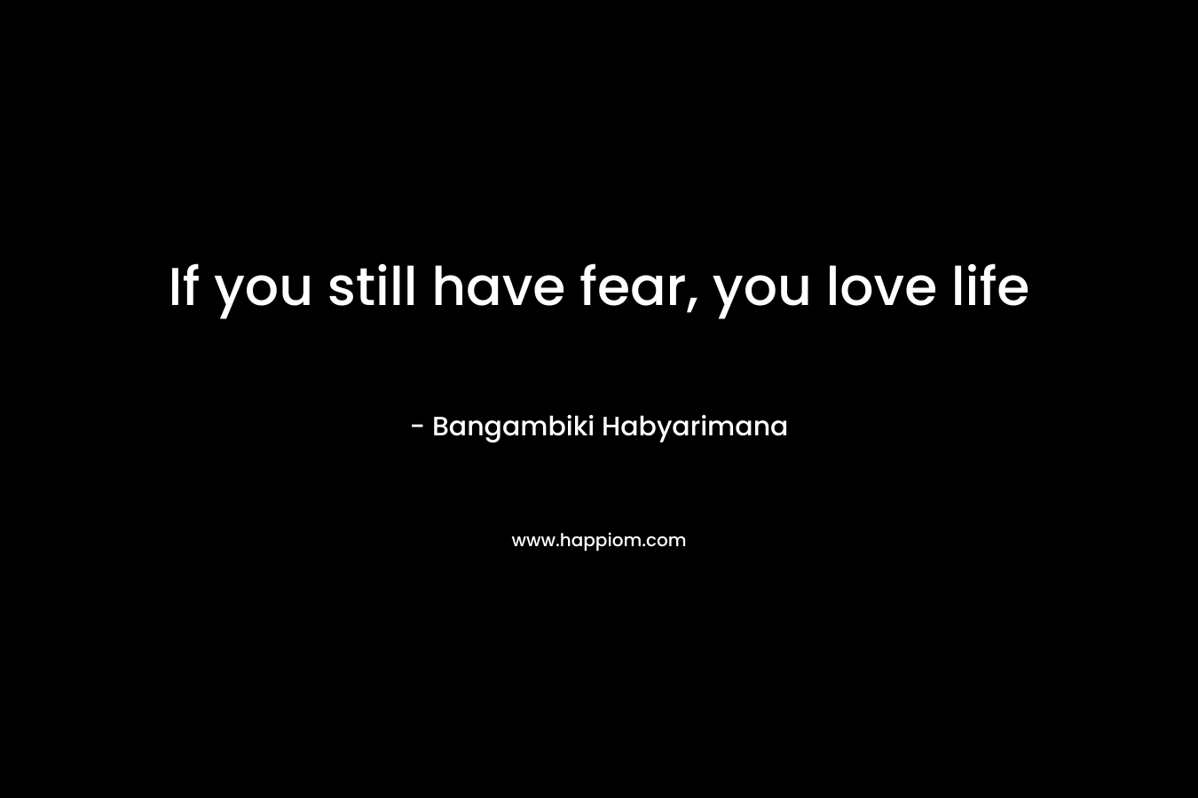If you still have fear, you love life