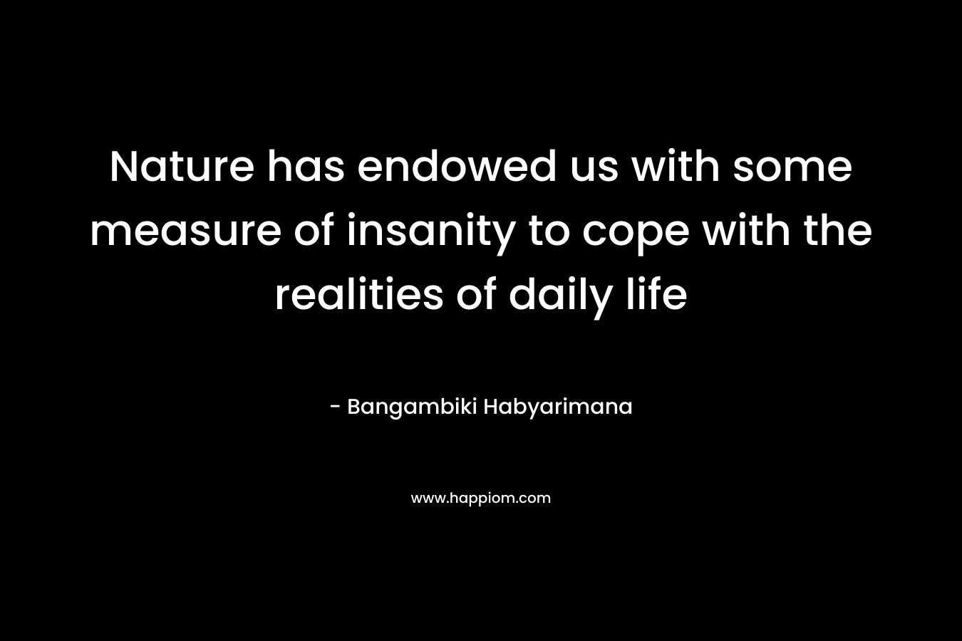 Nature has endowed us with some measure of insanity to cope with the realities of daily life – Bangambiki Habyarimana