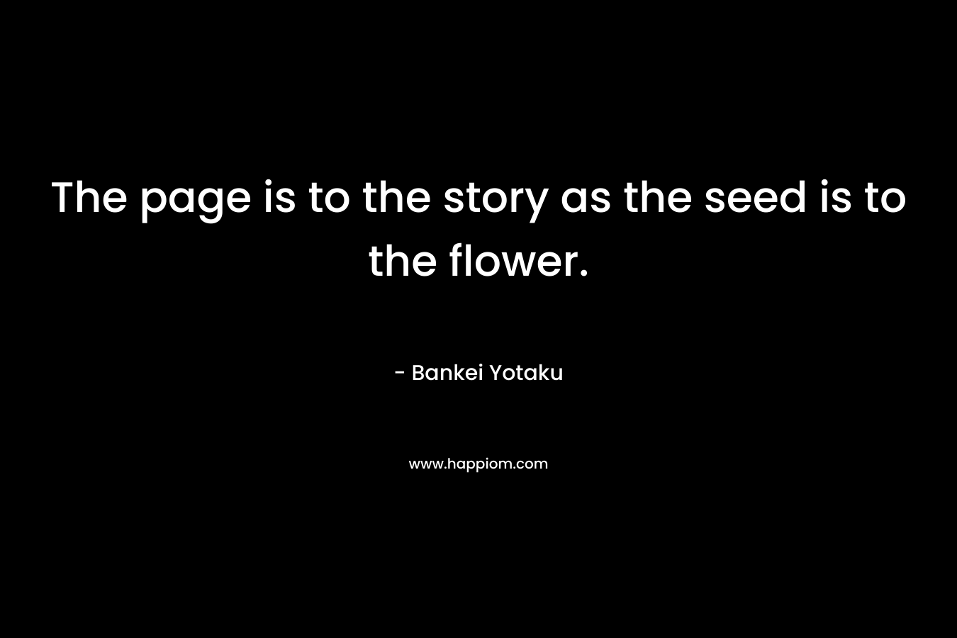 The page is to the story as the seed is to the flower. – Bankei Yotaku