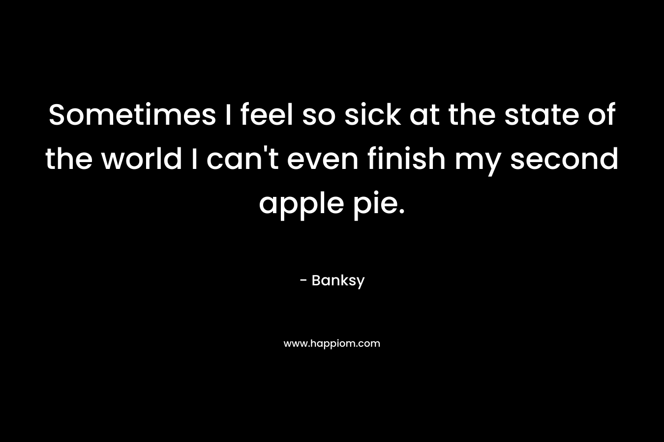 Sometimes I feel so sick at the state of the world I can’t even finish my second apple pie. – Banksy