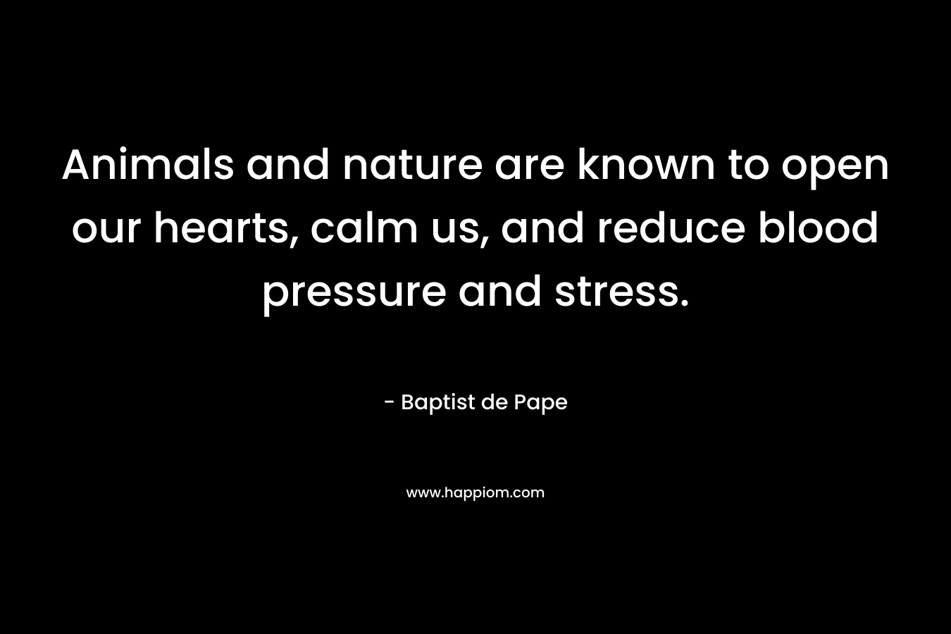 Animals and nature are known to open our hearts, calm us, and reduce blood pressure and stress. – Baptist de Pape