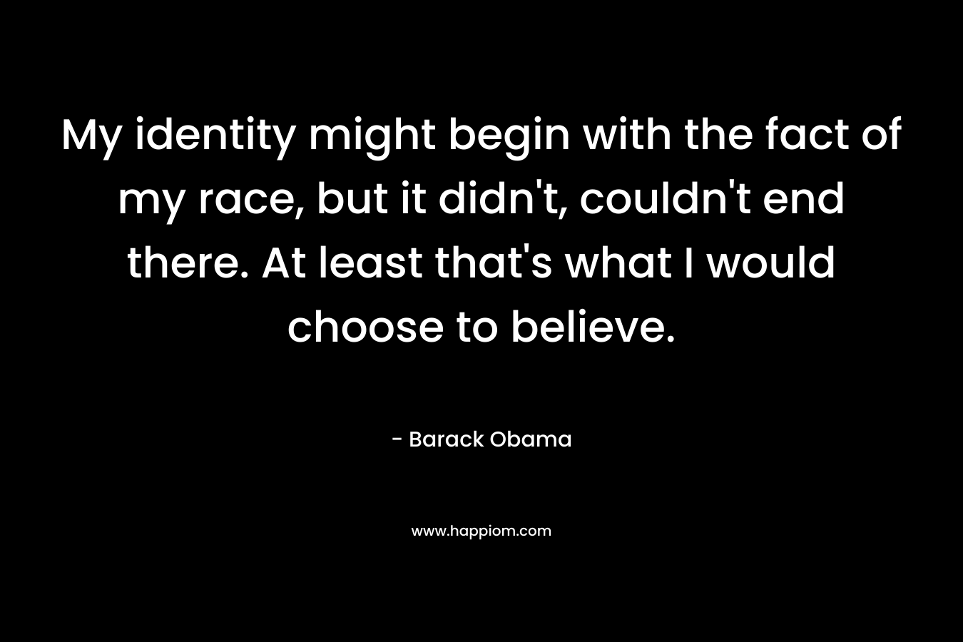 My identity might begin with the fact of my race, but it didn't, couldn't end there. At least that's what I would choose to believe.