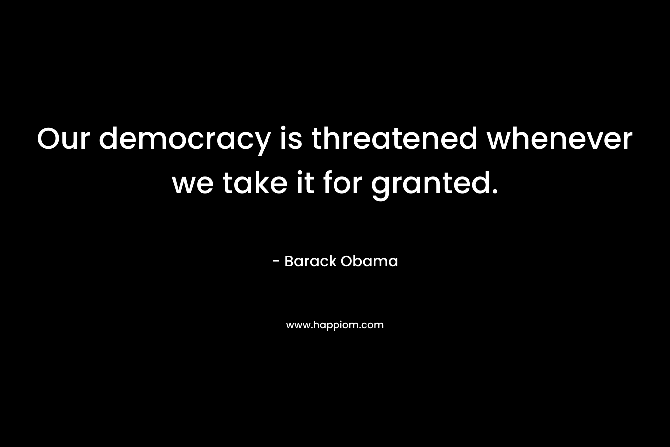Our democracy is threatened whenever we take it for granted. – Barack Obama