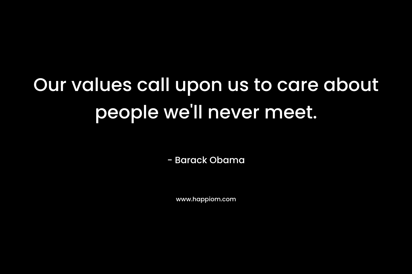 Our values call upon us to care about people we’ll never meet. – Barack Obama