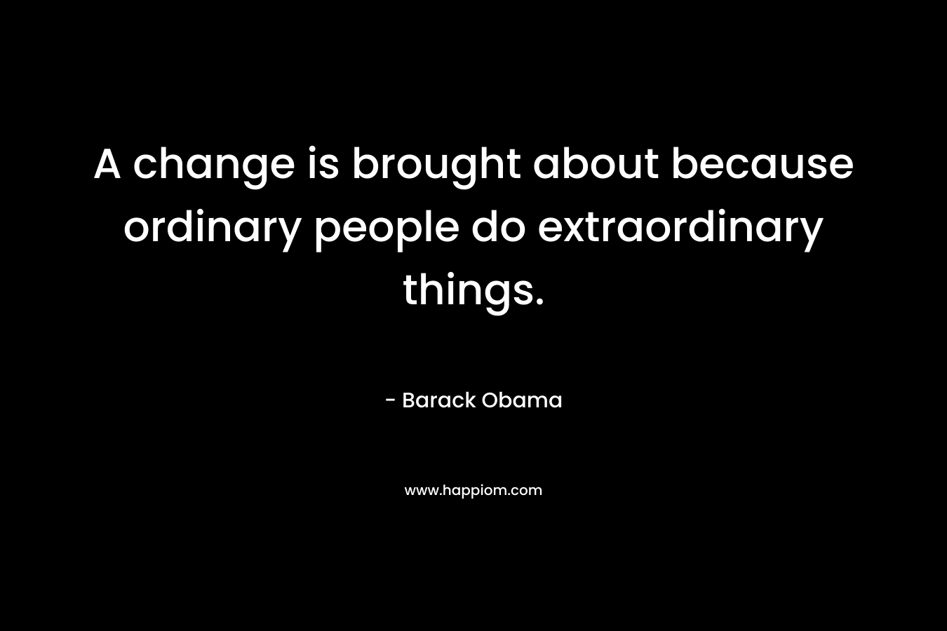 A change is brought about because ordinary people do extraordinary things.