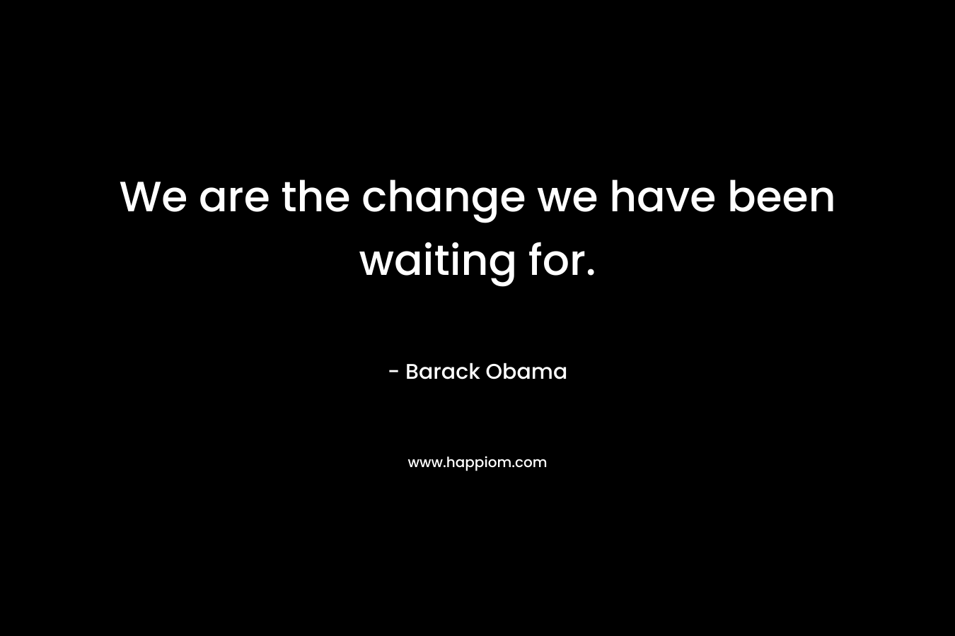 We are the change we have been waiting for.