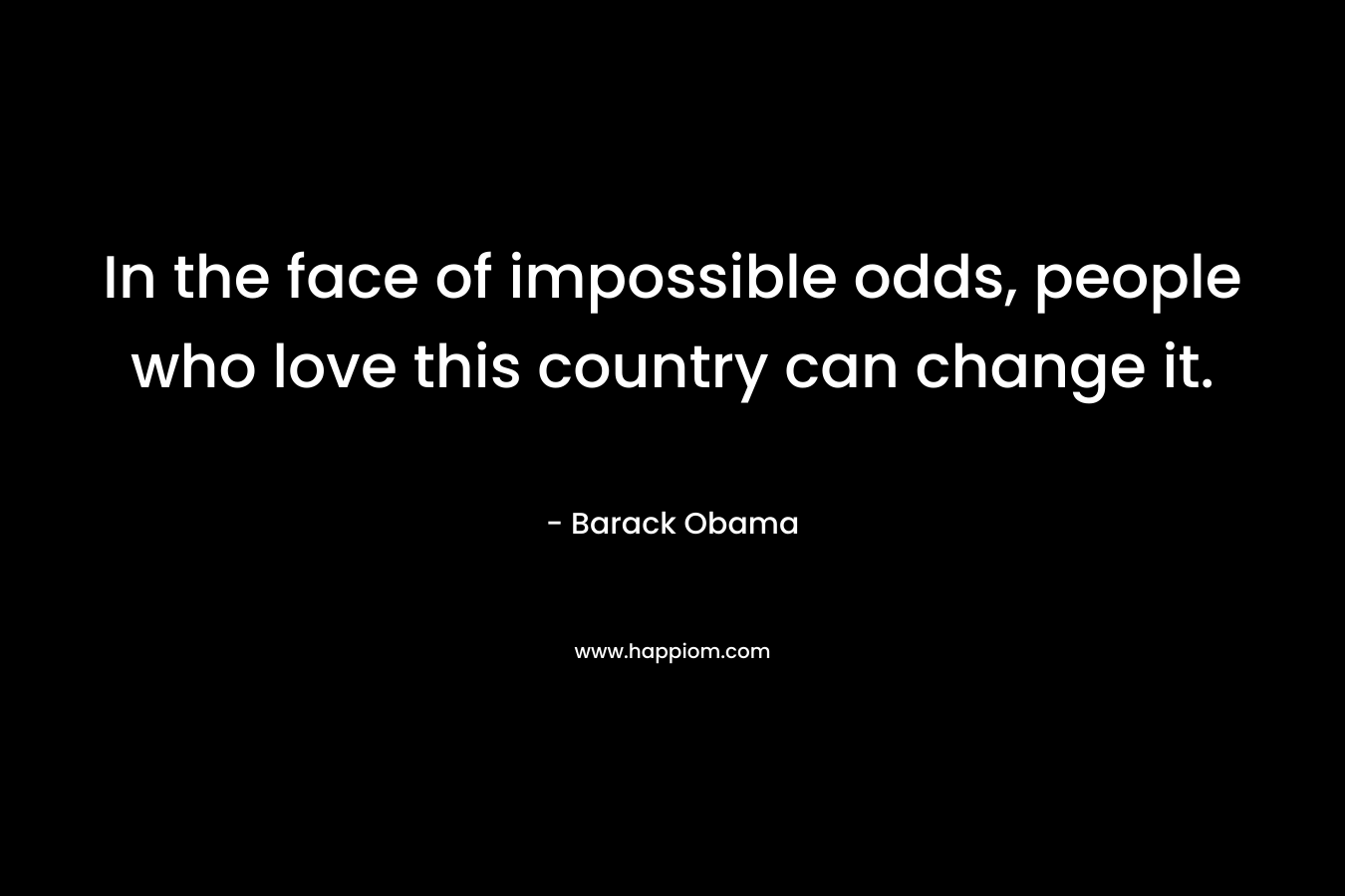 In the face of impossible odds, people who love this country can change it.