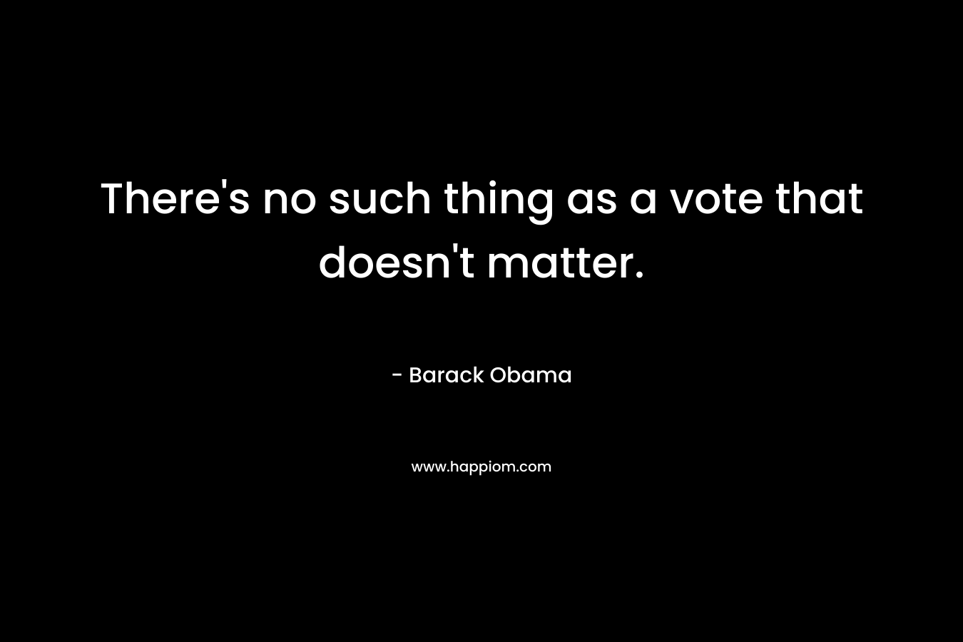 There’s no such thing as a vote that doesn’t matter. – Barack Obama