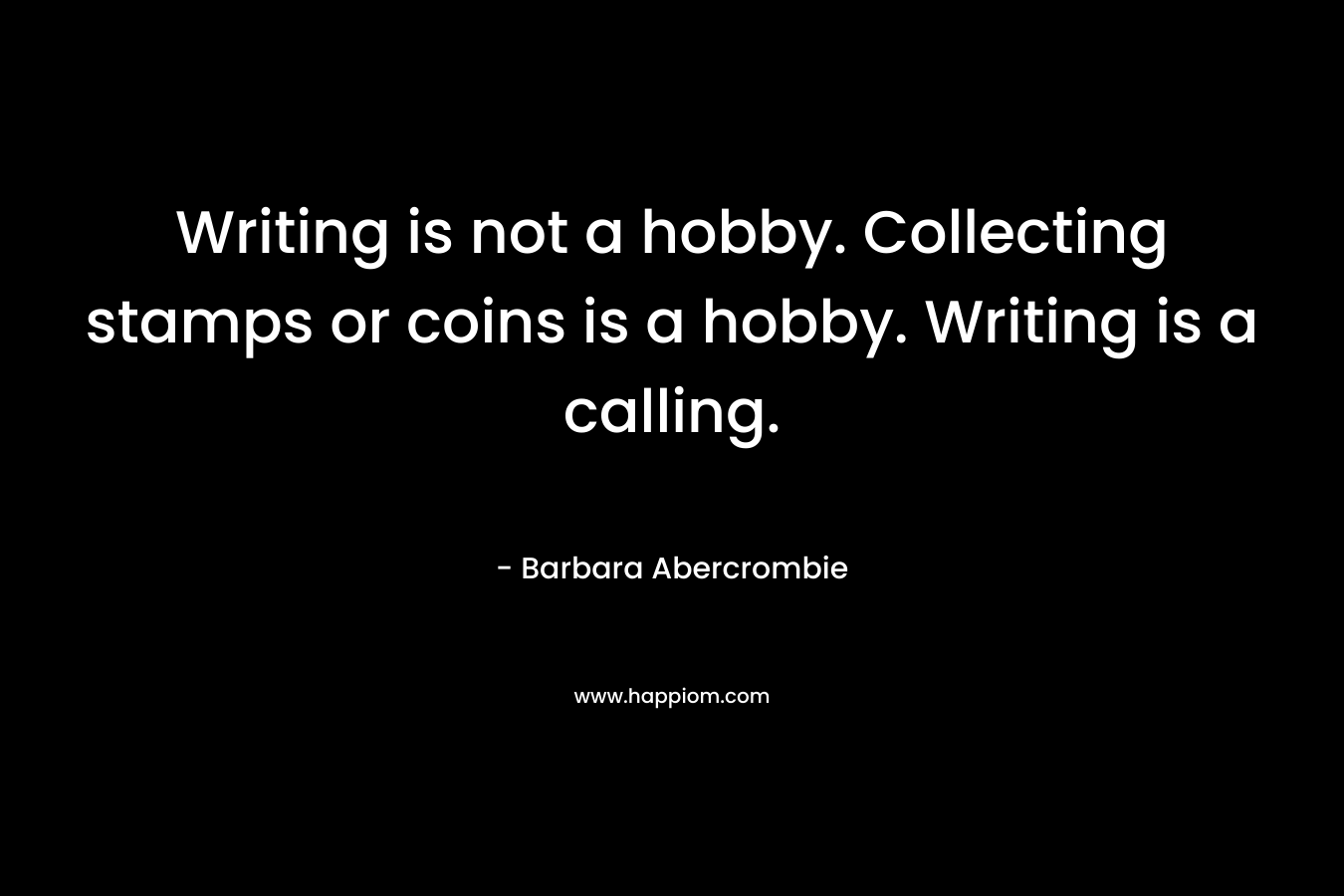 Writing is not a hobby. Collecting stamps or coins is a hobby. Writing is a calling. – Barbara Abercrombie