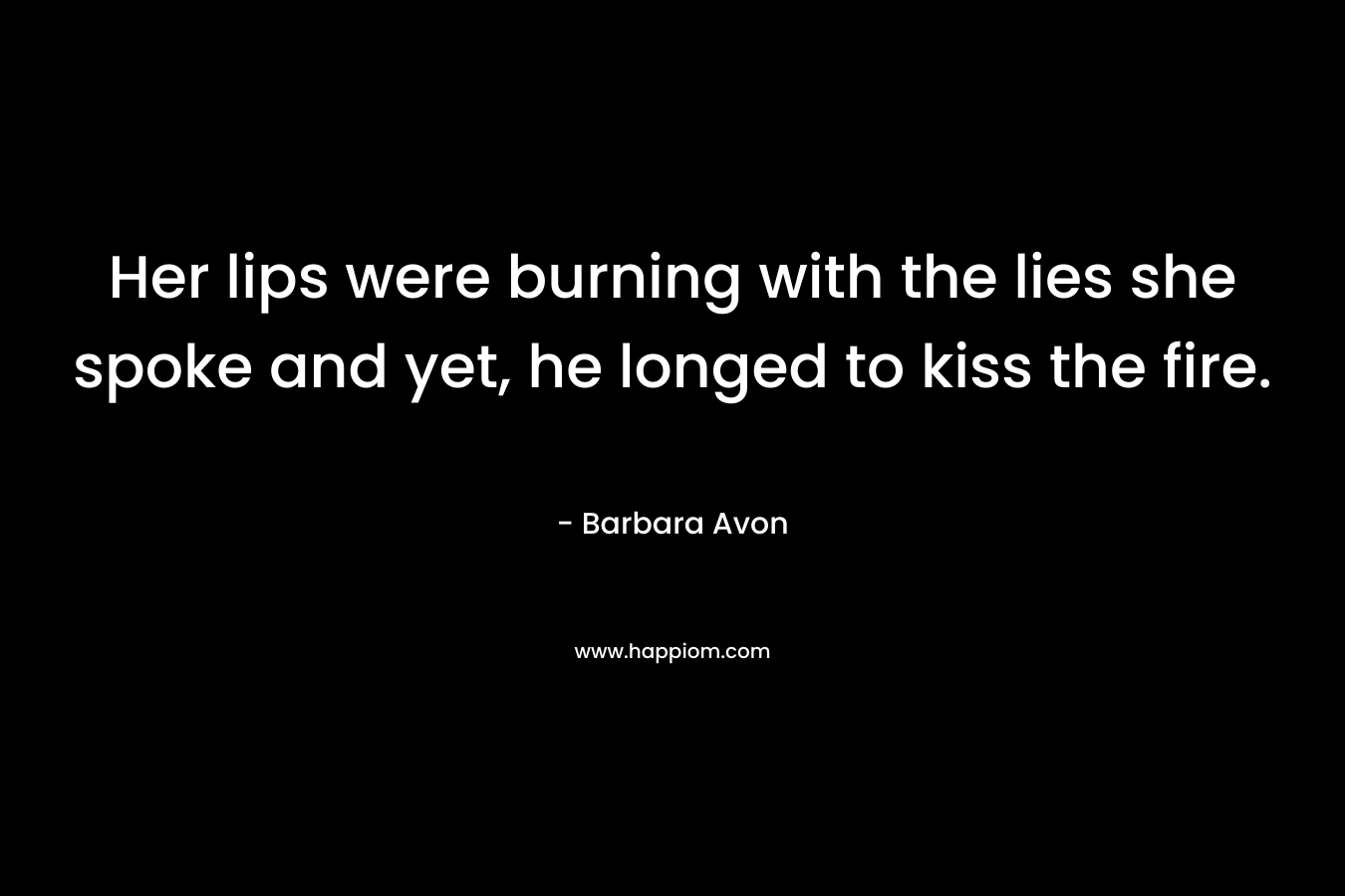 Her lips were burning with the lies she spoke and yet, he longed to kiss the fire. – Barbara Avon