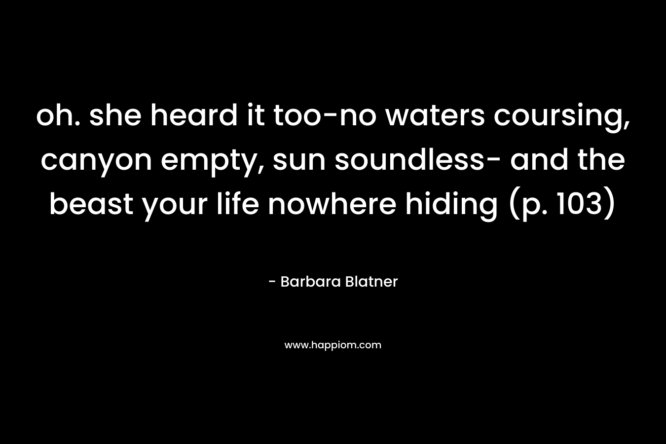 oh. she heard it too-no waters coursing, canyon empty, sun soundless- and the beast your life nowhere hiding (p. 103) – Barbara Blatner