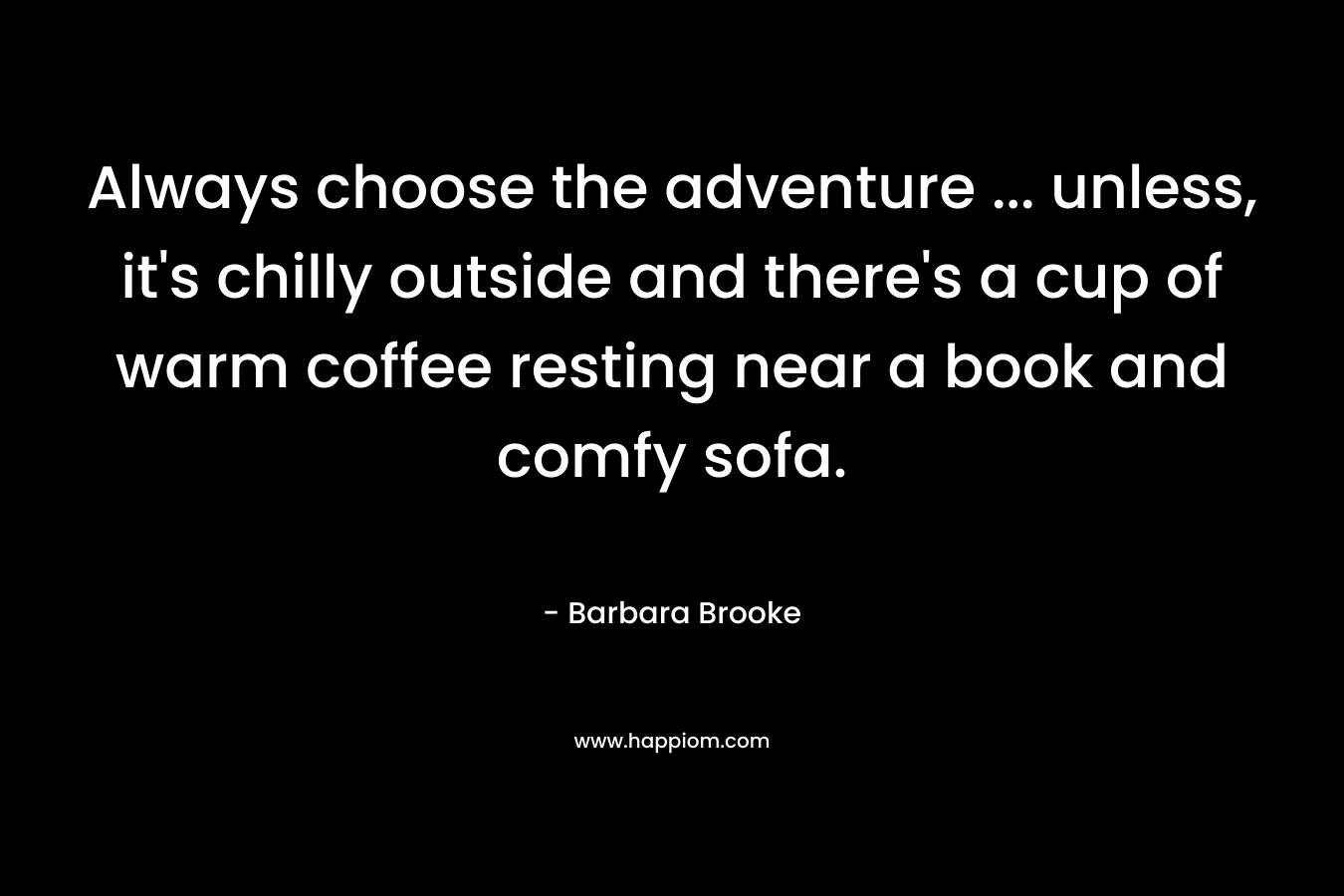 Always choose the adventure … unless, it’s chilly outside and there’s a cup of warm coffee resting near a book and comfy sofa. – Barbara Brooke