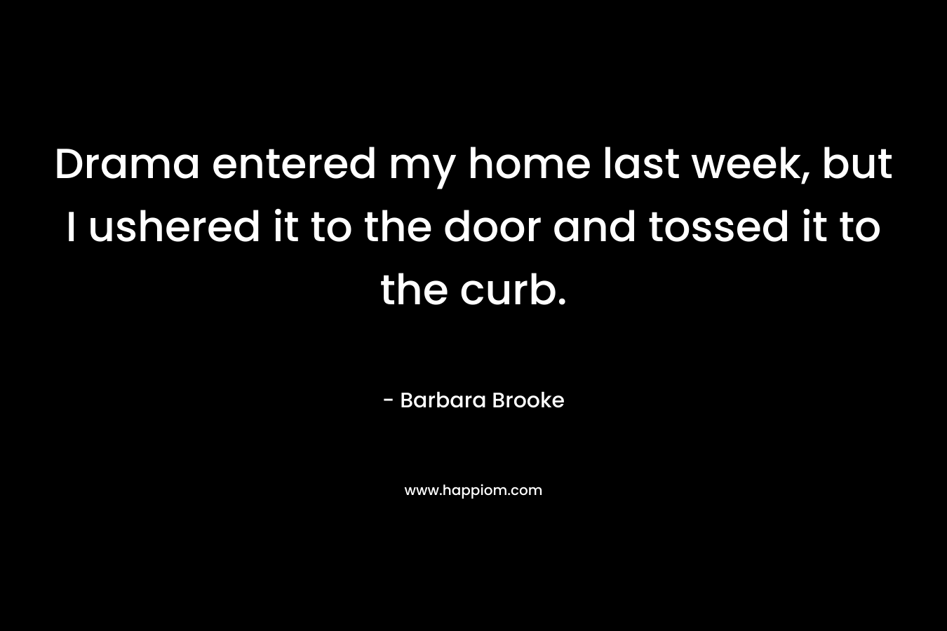 Drama entered my home last week, but I ushered it to the door and tossed it to the curb. – Barbara Brooke