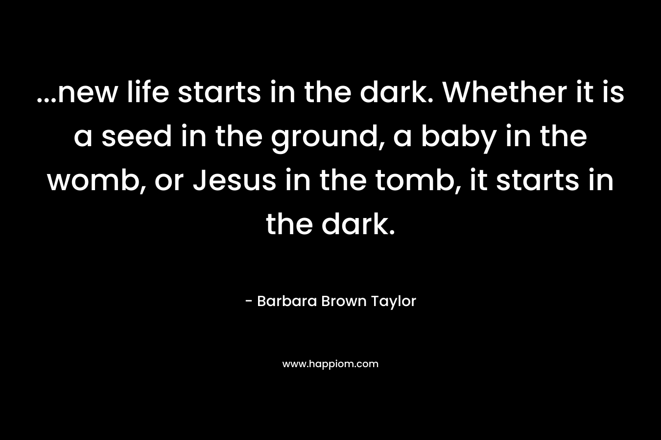 …new life starts in the dark. Whether it is a seed in the ground, a baby in the womb, or Jesus in the tomb, it starts in the dark. – Barbara Brown Taylor