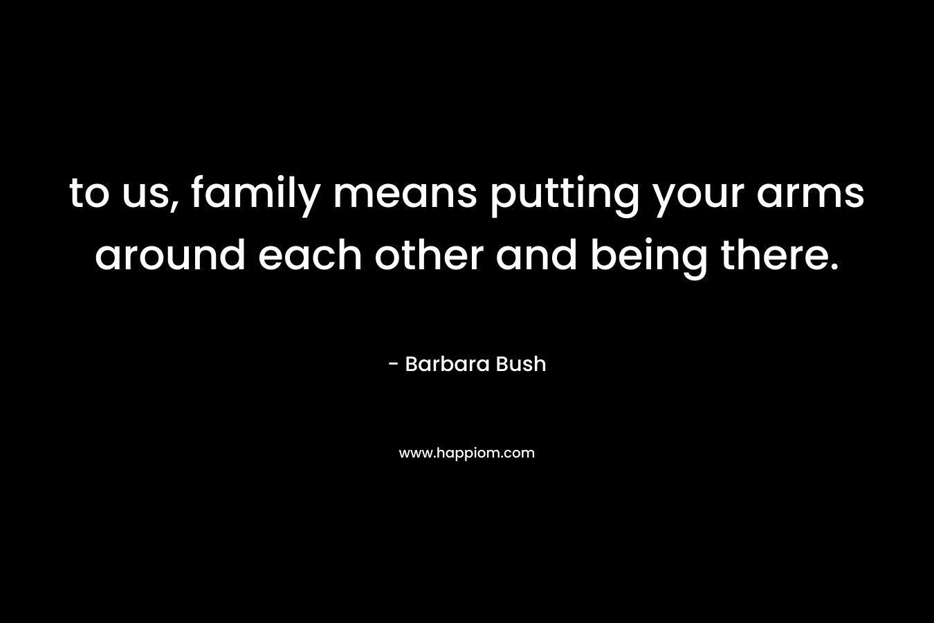 to us, family means putting your arms around each other and being there. – Barbara Bush