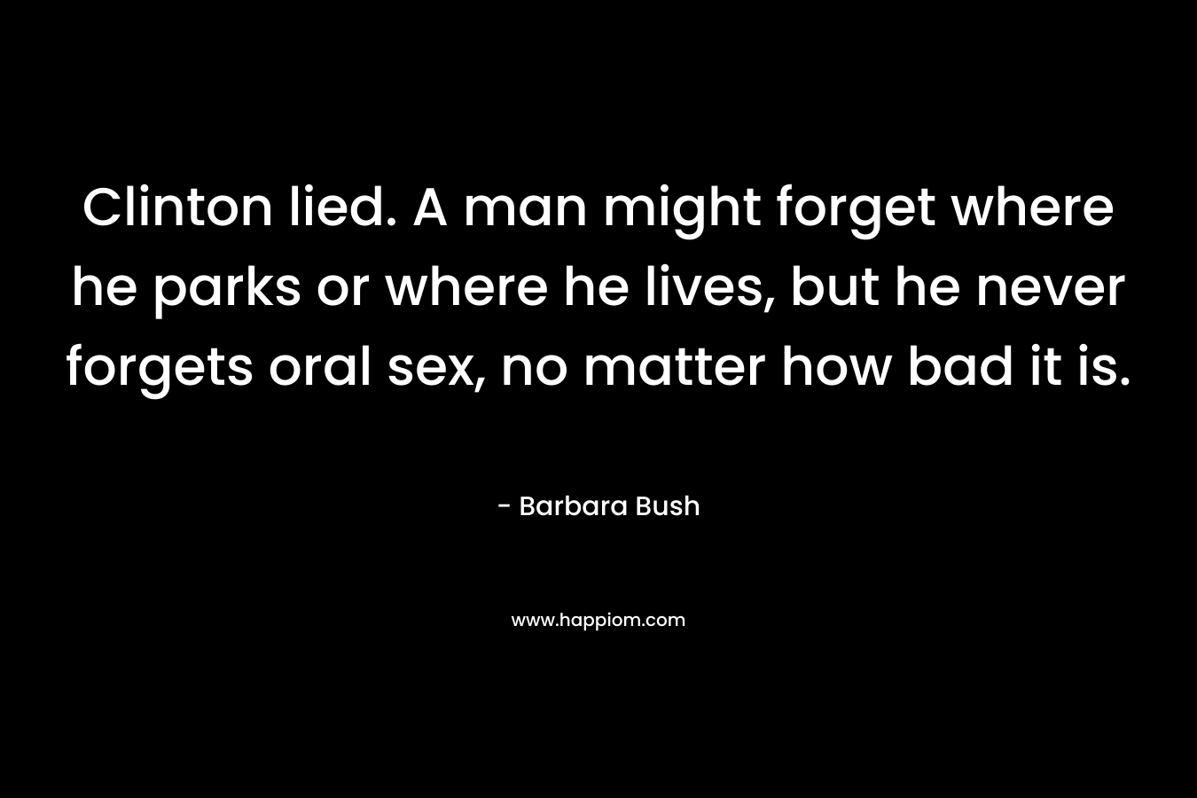 Clinton lied. A man might forget where he parks or where he lives, but he never forgets oral sex, no matter how bad it is. – Barbara Bush