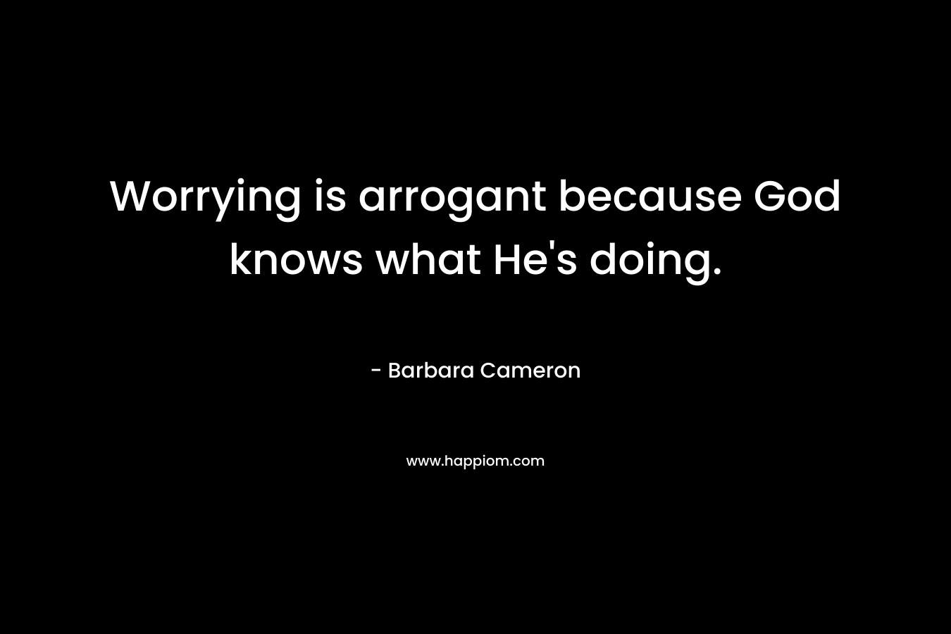 Worrying is arrogant because God knows what He's doing.
