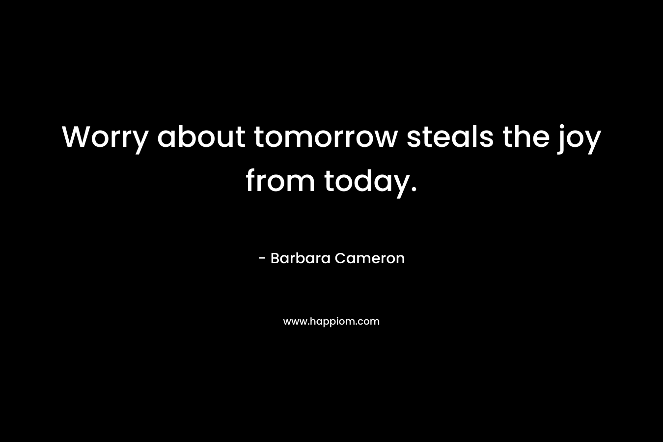 Worry about tomorrow steals the joy from today.