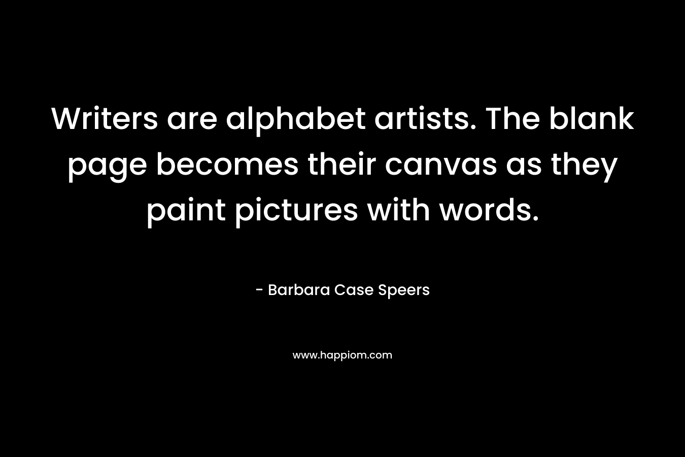 Writers are alphabet artists. The blank page becomes their canvas as they paint pictures with words. – Barbara  Case Speers