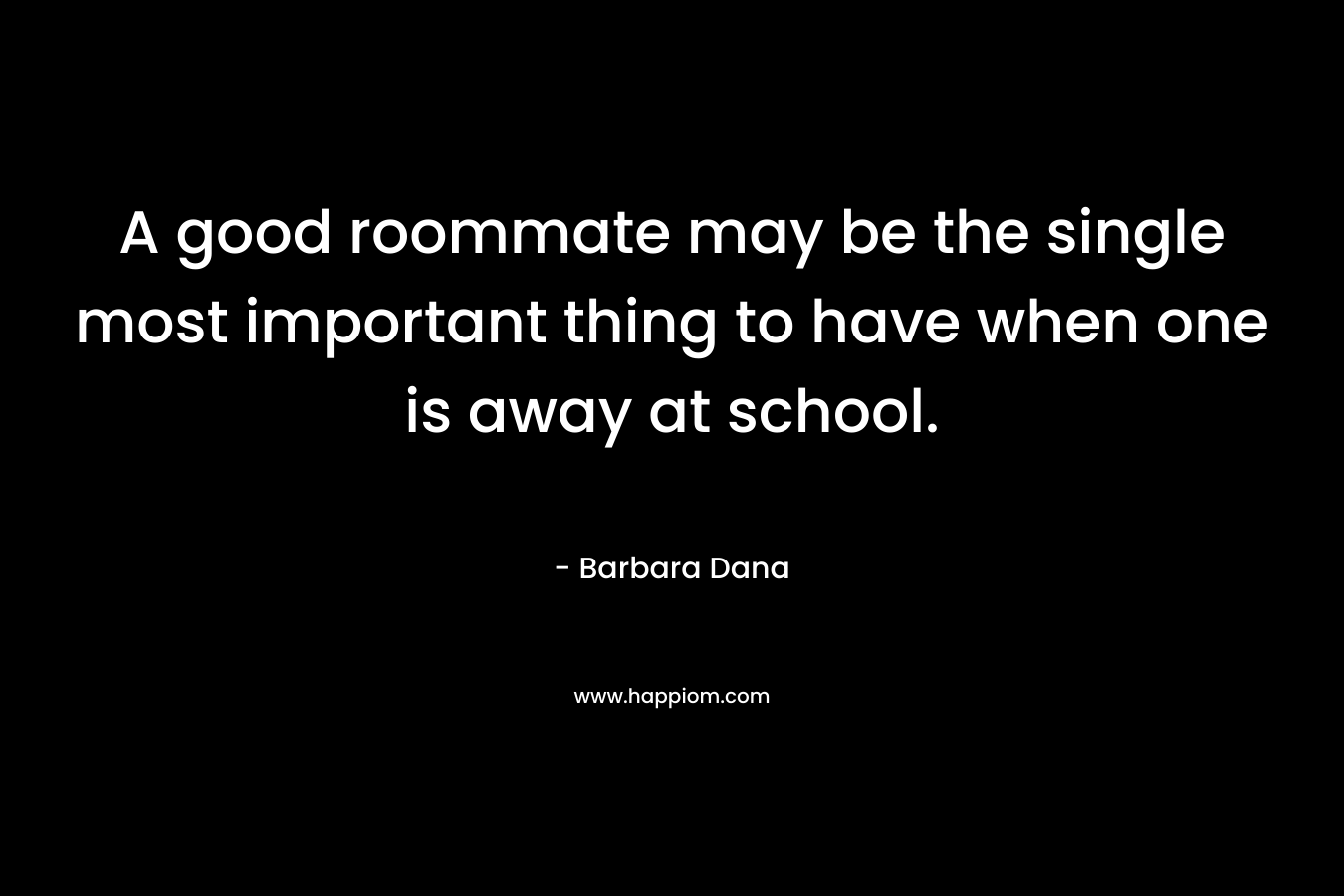 A good roommate may be the single most important thing to have when one is away at school. – Barbara Dana