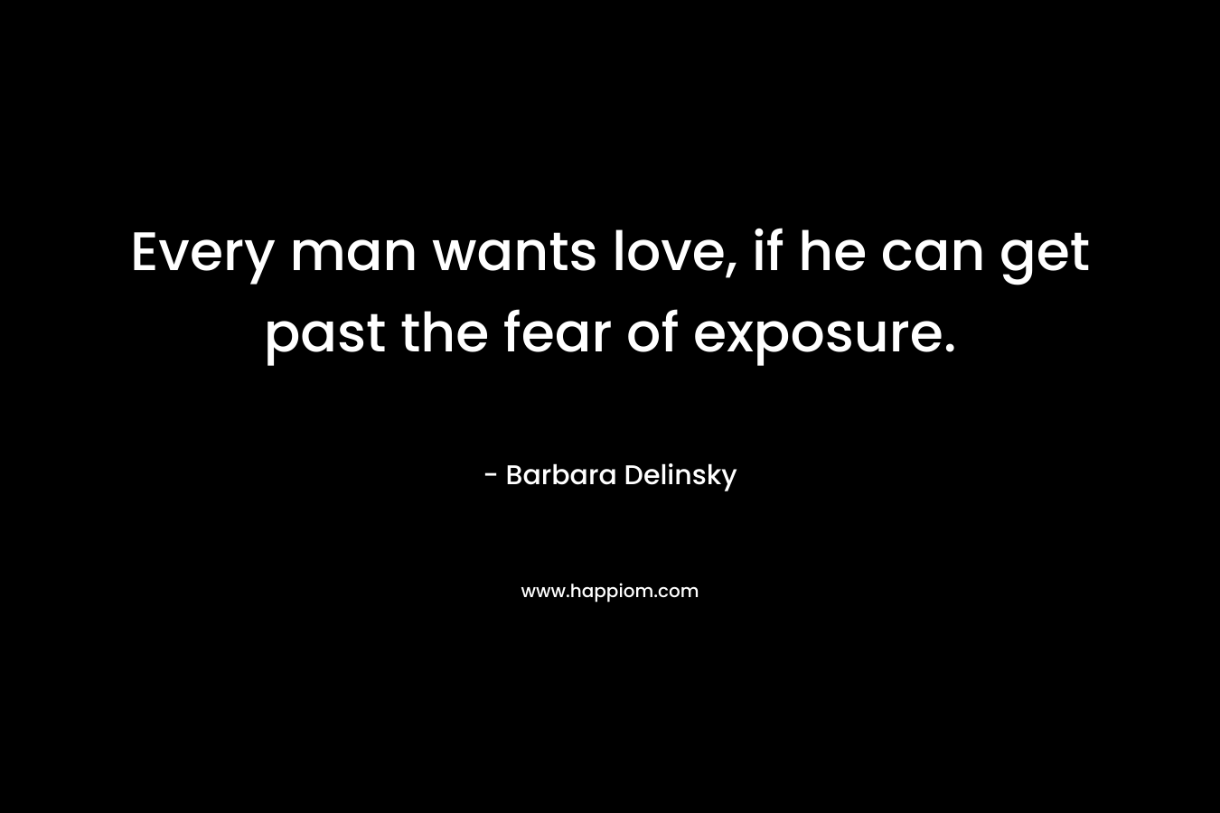 Every man wants love, if he can get past the fear of exposure.