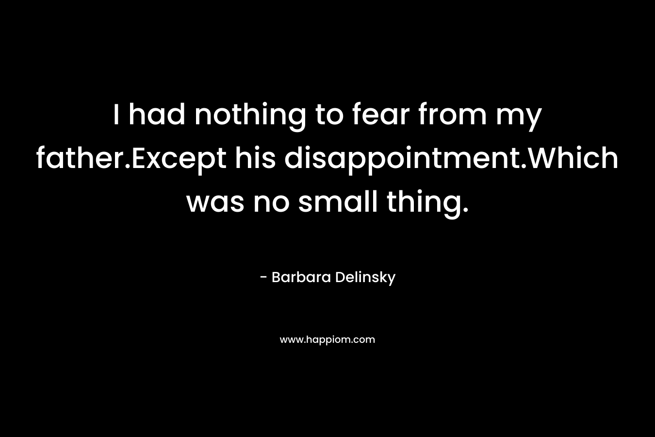 I had nothing to fear from my father.Except his disappointment.Which was no small thing. – Barbara Delinsky