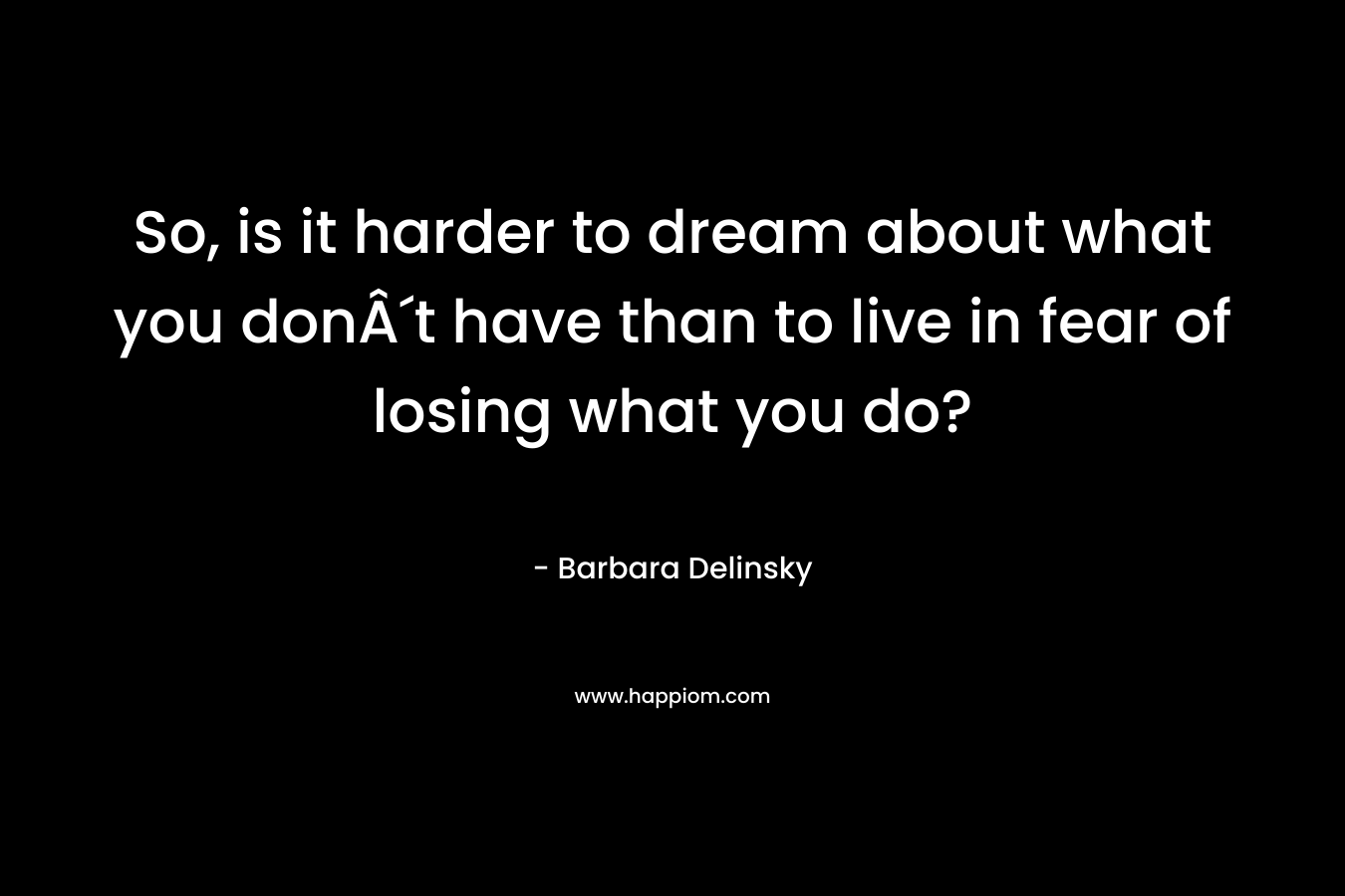 So, is it harder to dream about what you donÂ´t have than to live in fear of losing what you do?