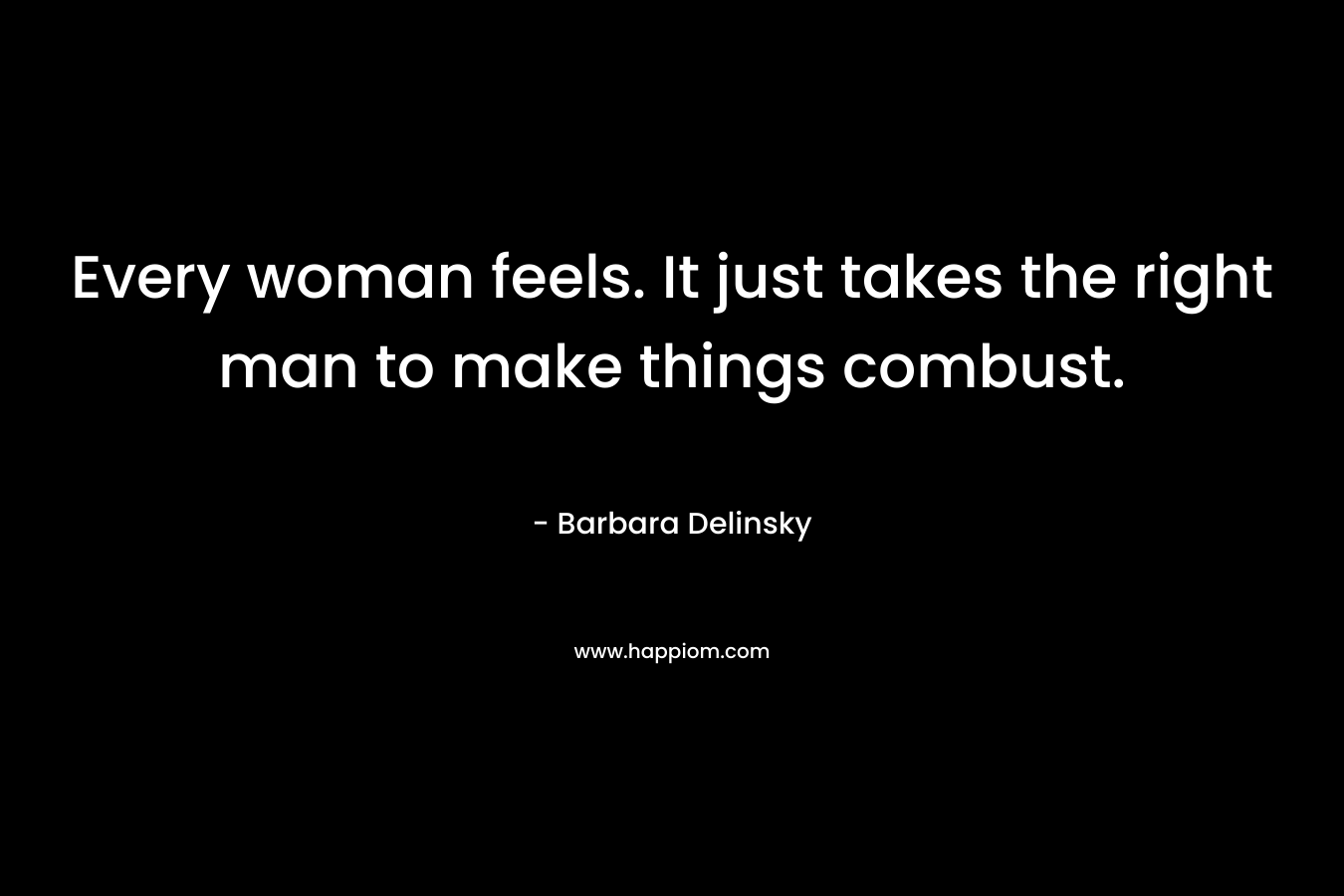 Every woman feels. It just takes the right man to make things combust. – Barbara Delinsky