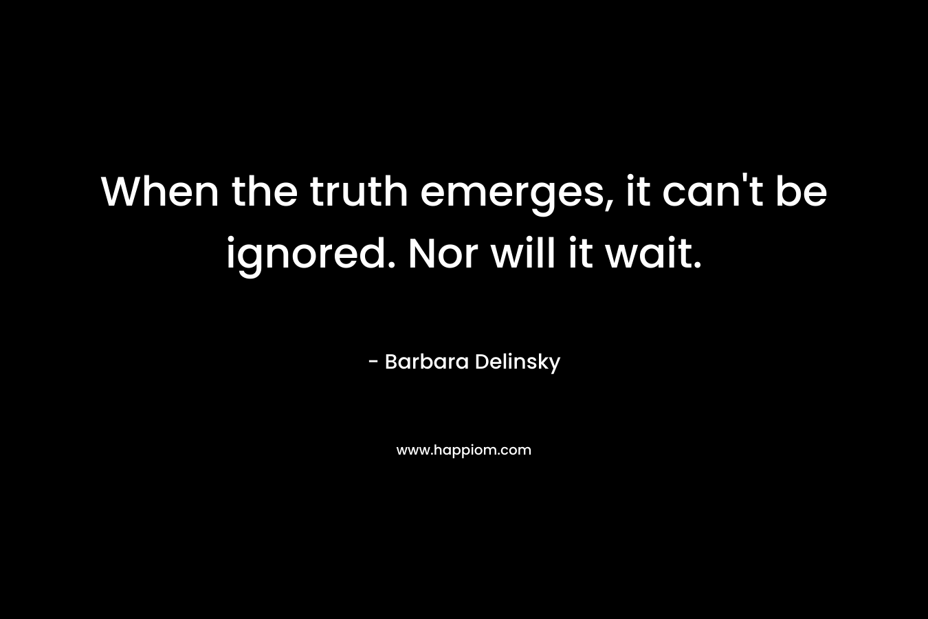 When the truth emerges, it can’t be ignored. Nor will it wait. – Barbara Delinsky