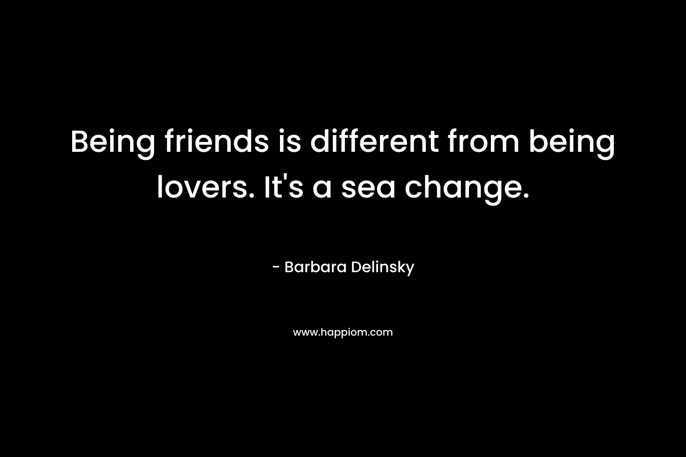 Being friends is different from being lovers. It's a sea change.
