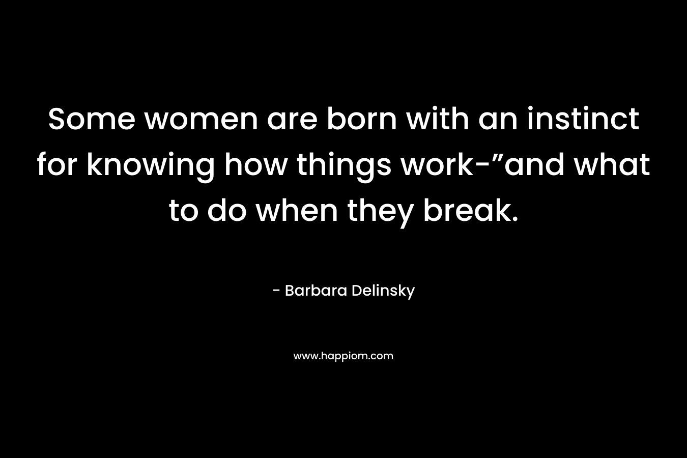 Some women are born with an instinct for knowing how things work-”and what to do when they break. – Barbara Delinsky