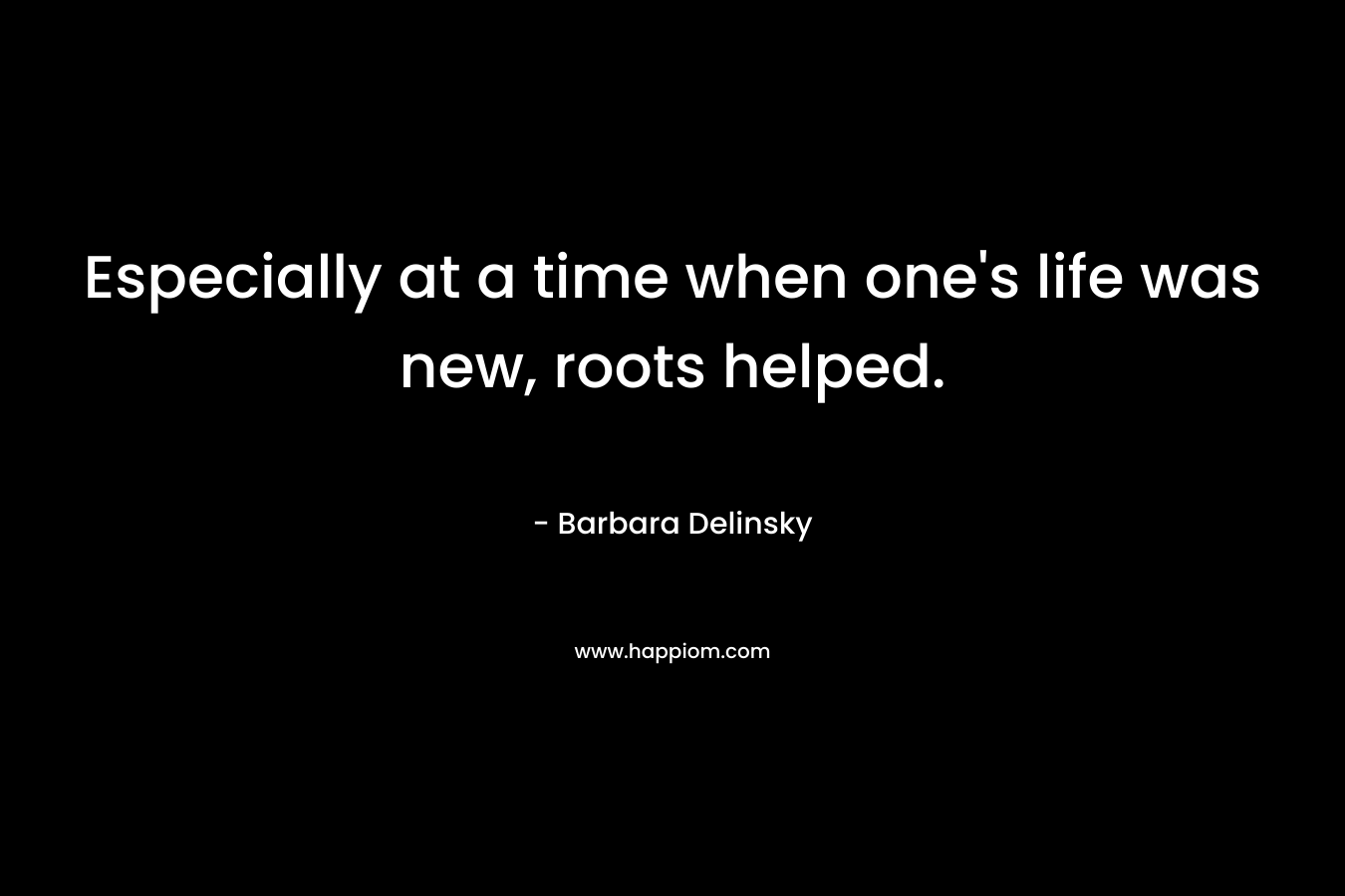 Especially at a time when one's life was new, roots helped.