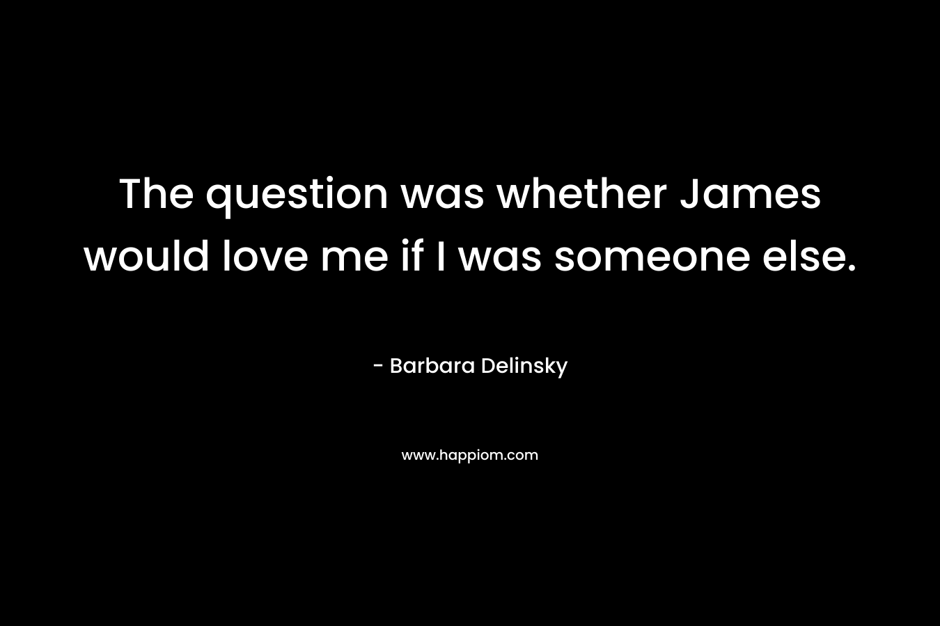 The question was whether James would love me if I was someone else. – Barbara Delinsky