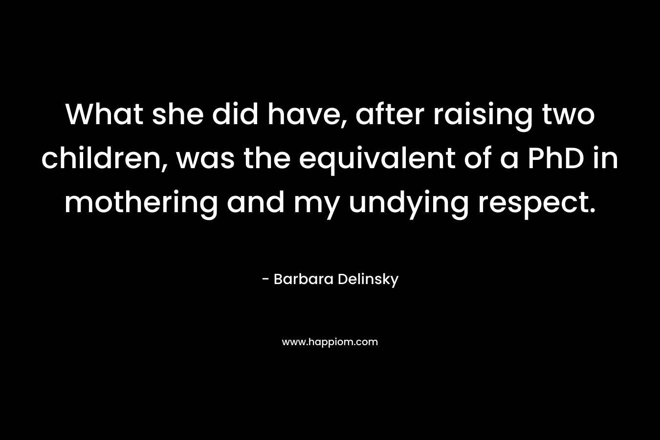 What she did have, after raising two children, was the equivalent of a PhD in mothering and my undying respect. – Barbara Delinsky